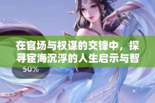 在官场与权谋的交锋中，探寻宦海沉浮的人生启示与智慧之旅