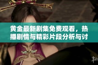 黄金最新剧集免费观看，热播剧情与精彩片段分析与讨论