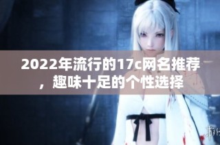 2022年流行的17c网名推荐，趣味十足的个性选择