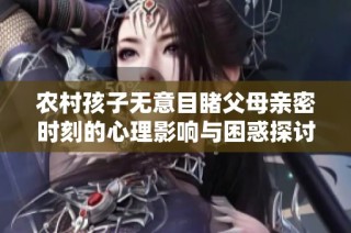 农村孩子无意目睹父母亲密时刻的心理影响与困惑探讨