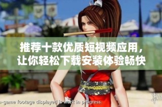推荐十款优质短视频应用，让你轻松下载安装体验畅快分享乐趣