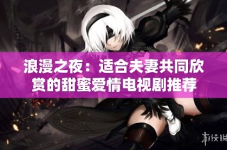 浪漫之夜：适合夫妻共同欣赏的甜蜜爱情电视剧推荐