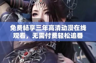 免费畅享三年高清动漫在线观看，无需付费轻松追番