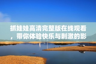 抓娃娃高清完整版在线观看，带你体验快乐与刺激的影片旅程