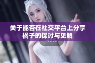 关于能否在社交平台上分享橘子的探讨与见解