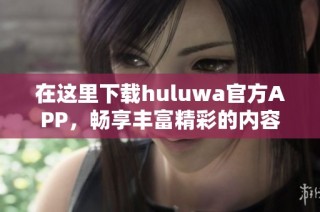 在这里下载huluwa官方APP，畅享丰富精彩的内容体验！