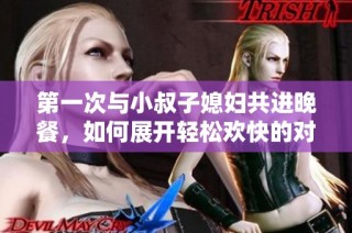第一次与小叔子媳妇共进晚餐，如何展开轻松欢快的对话