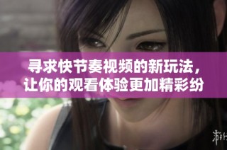 寻求快节奏视频的新玩法，让你的观看体验更加精彩纷呈
