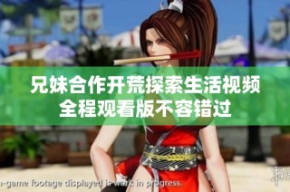 兄妹合作开荒探索生活视频全程观看版不容错过