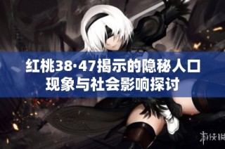红桃38·47揭示的隐秘人口现象与社会影响探讨