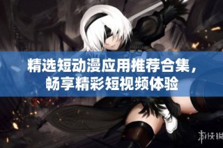 精选短动漫应用推荐合集，畅享精彩短视频体验
