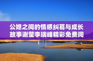 公媳之间的情感纠葛与成长故事谢莹李瑞峰精彩免费阅读版