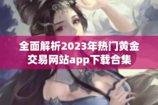 全面解析2023年热门黄金交易网站app下载合集