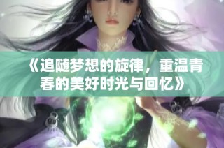 《追随梦想的旋律，重温青春的美好时光与回忆》