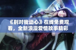 《别对我动心》在线免费观看，全新浪漫爱情故事精彩回顾