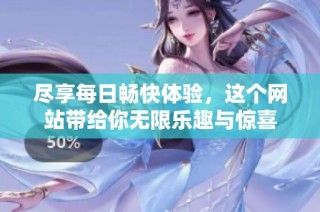 尽享每日畅快体验，这个网站带给你无限乐趣与惊喜