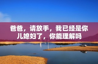 爸爸，请放手，我已经是你儿媳妇了，你能理解吗