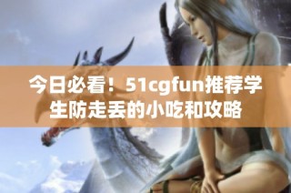 今日必看！51cgfun推荐学生防走丢的小吃和攻略