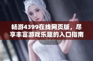 畅游4399在线网页版，尽享丰富游戏乐趣的入口指南