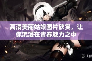 高清美丽姑娘图片欣赏，让你沉浸在青春魅力之中