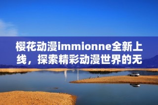 樱花动漫immionne全新上线，探索精彩动漫世界的无限魅力