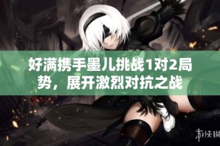 好满携手墨儿挑战1对2局势，展开激烈对抗之战