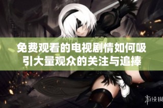 免费观看的电视剧情如何吸引大量观众的关注与追捧