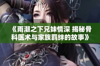 《雨潮之下兄妹情深 揭秘骨科医术与家族羁绊的故事》