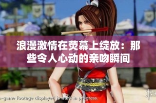 浪漫激情在荧幕上绽放：那些令人心动的亲吻瞬间