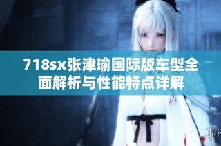 718sx张津瑜国际版车型全面解析与性能特点详解