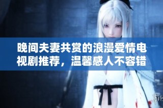 晚间夫妻共赏的浪漫爱情电视剧推荐，温馨感人不容错过