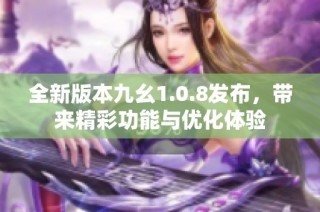 全新版本九幺1.0.8发布，带来精彩功能与优化体验