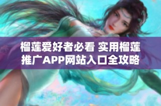 榴莲爱好者必看 实用榴莲推广APP网站入口全攻略