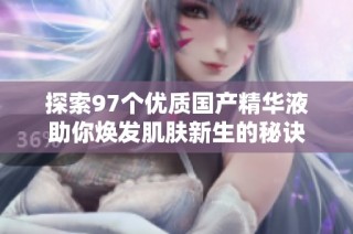 探索97个优质国产精华液助你焕发肌肤新生的秘诀