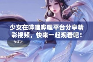 少女在哔哩哔哩平台分享精彩视频，快来一起观看吧！