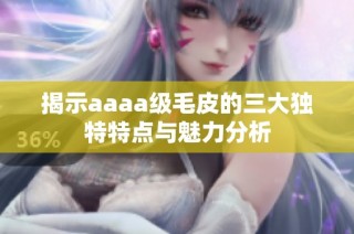 揭示aaaa级毛皮的三大独特特点与魅力分析