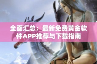 全面汇总：最新免费黄金软件APP推荐与下载指南