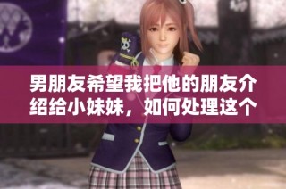 男朋友希望我把他的朋友介绍给小妹妹，如何处理这个请求？