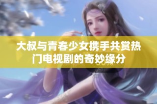 大叔与青春少女携手共赏热门电视剧的奇妙缘分