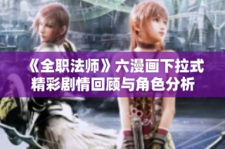 《全职法师》六漫画下拉式精彩剧情回顾与角色分析
