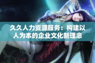 久久人力资源服务：构建以人为本的企业文化新理念