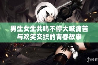 男生女生共鸣不停大喊痛苦与欢笑交织的青春故事