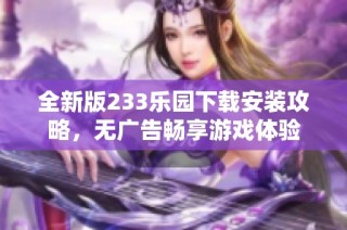 全新版233乐园下载安装攻略，无广告畅享游戏体验