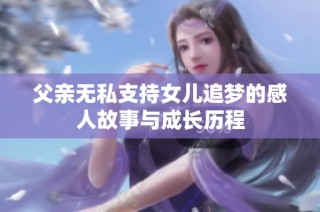 父亲无私支持女儿追梦的感人故事与成长历程