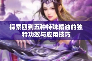 探索四到五种特殊精油的独特功效与应用技巧