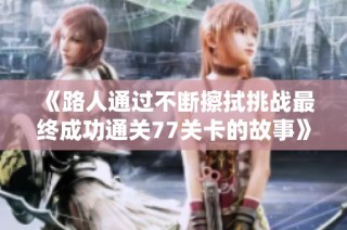 《路人通过不断擦拭挑战最终成功通关77关卡的故事》