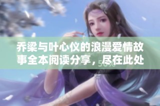 乔梁与叶心仪的浪漫爱情故事全本阅读分享，尽在此处等你探索