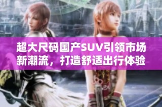 超大尺码国产SUV引领市场新潮流，打造舒适出行体验