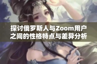 探讨俄罗斯人与Zoom用户之间的性格特点与差异分析