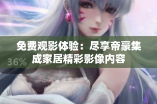 免费观影体验：尽享帝豪集成家居精彩影像内容
